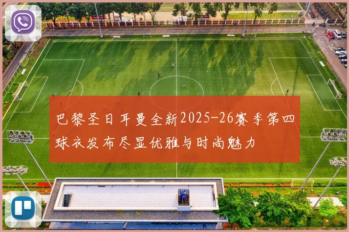 巴黎圣日耳曼全新2025-26赛季第四球衣发布尽显优雅与时尚魅力