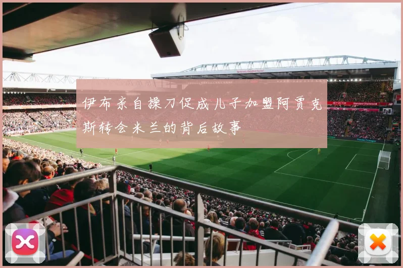 伊布亲自操刀促成儿子加盟阿贾克斯转会米兰的背后故事