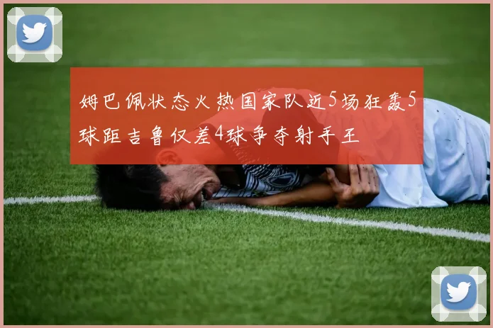 姆巴佩状态火热国家队近5场狂轰5球距吉鲁仅差4球争夺射手王