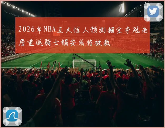 2026年NBA五大惊人预测掘金夺冠老詹重返骑士锡安或将被裁