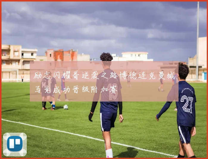 励志闪耀哥逆袭之路博德连克曼城马竞成功晋级附加赛