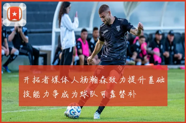 开拓者媒体人杨瀚森致力提升基础技能力争成为球队可靠替补