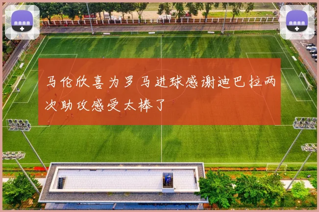 马伦欣喜为罗马进球感谢迪巴拉两次助攻感受太棒了