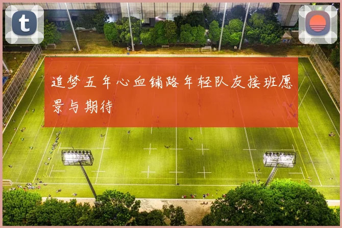 追梦五年心血铺路年轻队友接班愿景与期待