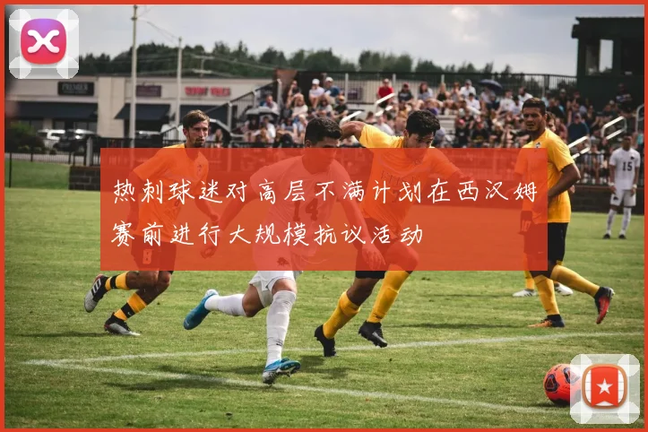 热刺球迷对高层不满计划在西汉姆赛前进行大规模抗议活动