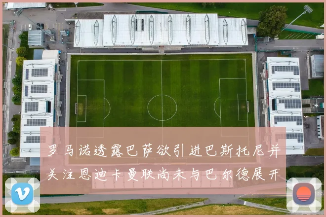 罗马诺透露巴萨欲引进巴斯托尼并关注恩迪卡曼联尚未与巴尔德展开谈判