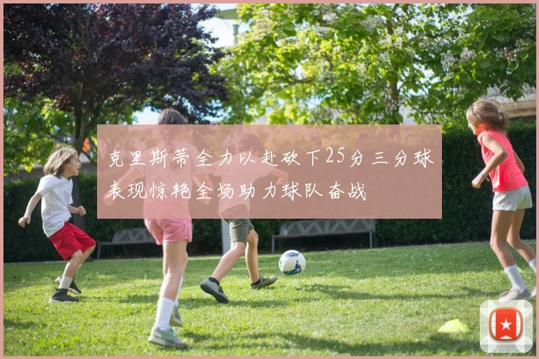 克里斯蒂全力以赴砍下25分三分球表现惊艳全场助力球队奋战