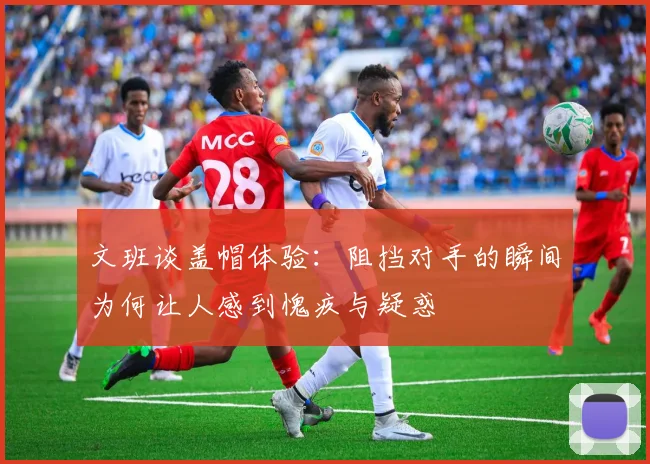 文班谈盖帽体验：阻挡对手的瞬间为何让人感到愧疚与疑惑