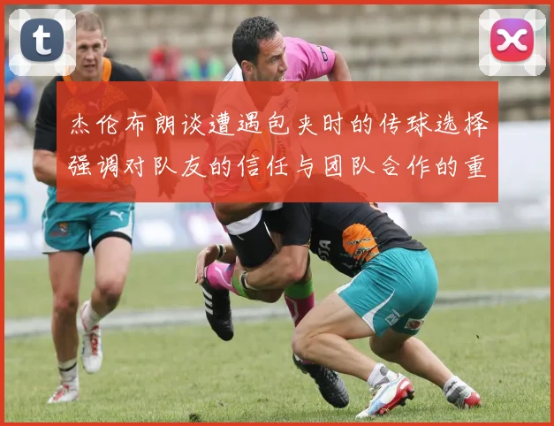 杰伦布朗谈遭遇包夹时的传球选择强调对队友的信任与团队合作的重要性