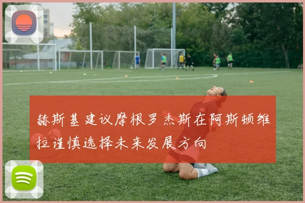 赫斯基建议摩根罗杰斯在阿斯顿维拉谨慎选择未来发展方向