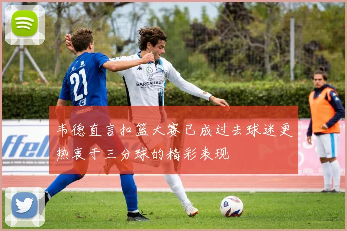韦德直言扣篮大赛已成过去球迷更热衷于三分球的精彩表现