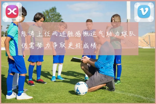 陈涛上任两连胜感慨运气助力球队仍需努力争取更好成绩