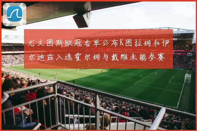 尤文图斯欧冠名单公布K图拉姆和伊尔迪兹入选霍尔姆与戴维未能参赛