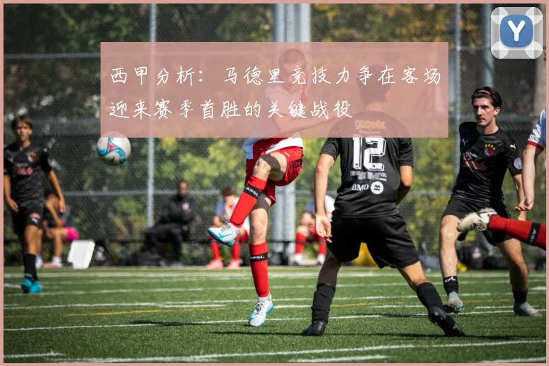 西甲分析：马德里竞技力争在客场迎来赛季首胜的关键战役