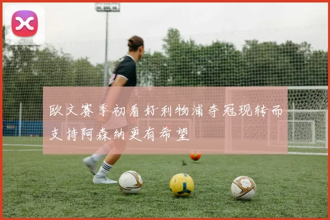 欧文赛季初看好利物浦夺冠现转而支持阿森纳更有希望