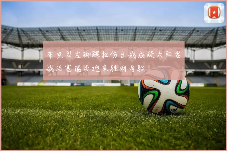 布克因左脚踝扭伤出战成疑太阳客战活塞能否迎来胜利考验