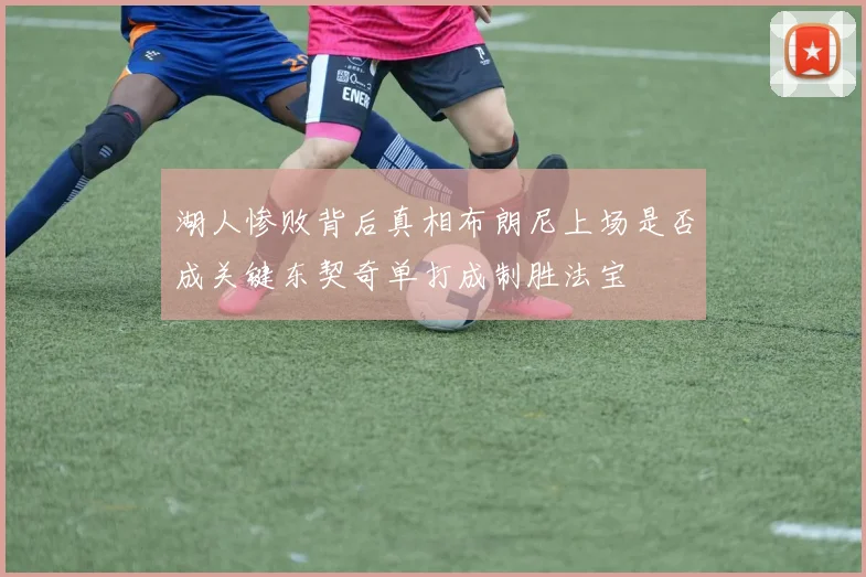 湖人惨败背后真相布朗尼上场是否成关键东契奇单打成制胜法宝