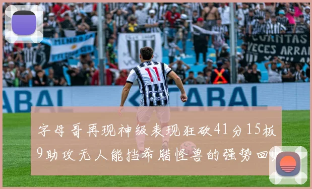 字母哥再现神级表现狂砍41分15板9助攻无人能挡希腊怪兽的强势回归