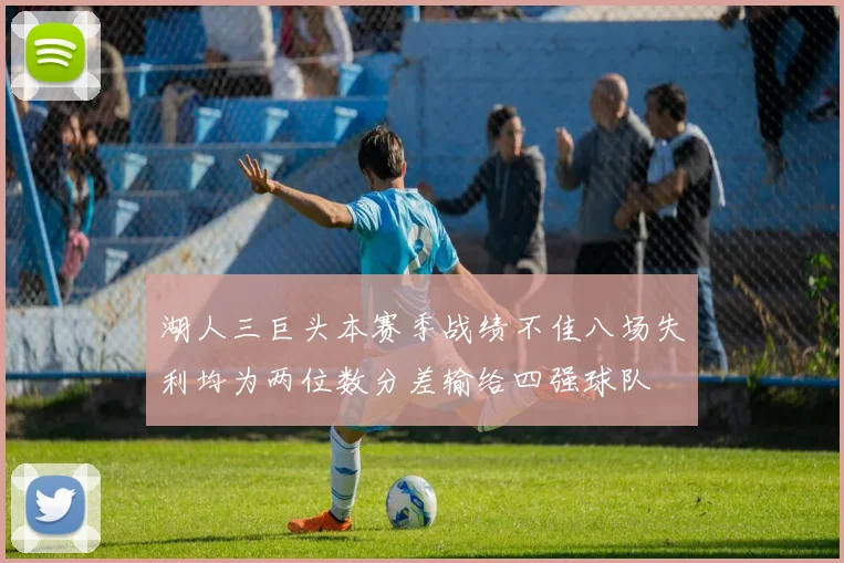 湖人三巨头本赛季战绩不佳八场失利均为两位数分差输给四强球队