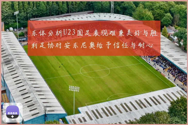东体分析U23国足表现难兼美好与胜利足协对安东尼奥给予信任与耐心