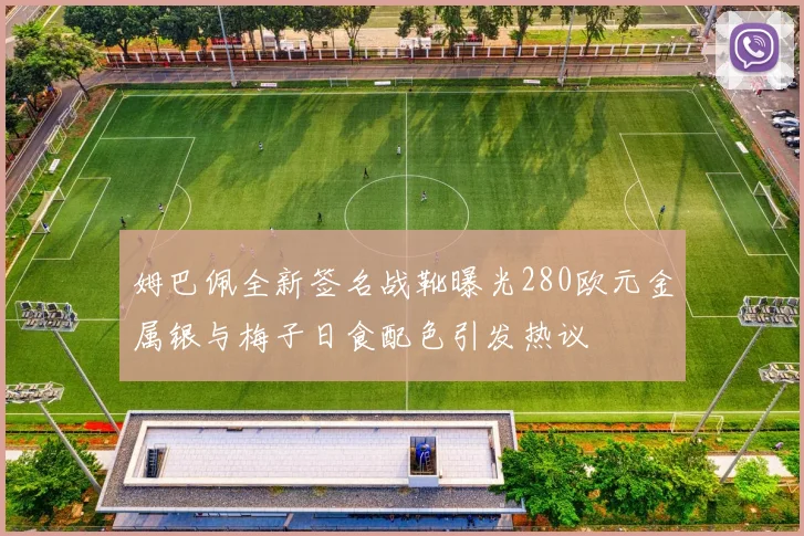 姆巴佩全新签名战靴曝光280欧元金属银与梅子日食配色引发热议