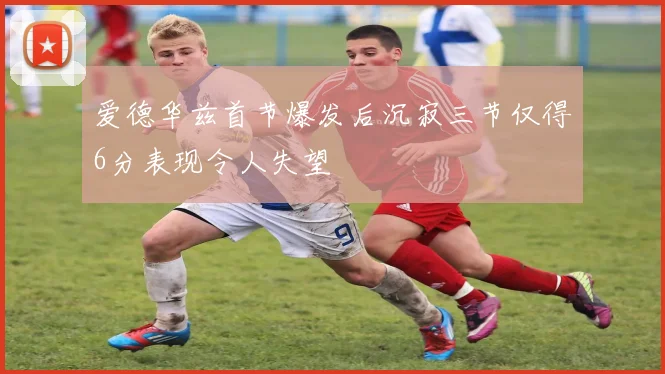爱德华兹首节爆发后沉寂三节仅得6分表现令人失望