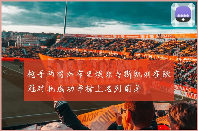枪手两将加布里埃尔与斯凯利在欧冠对抗成功率榜上名列前茅