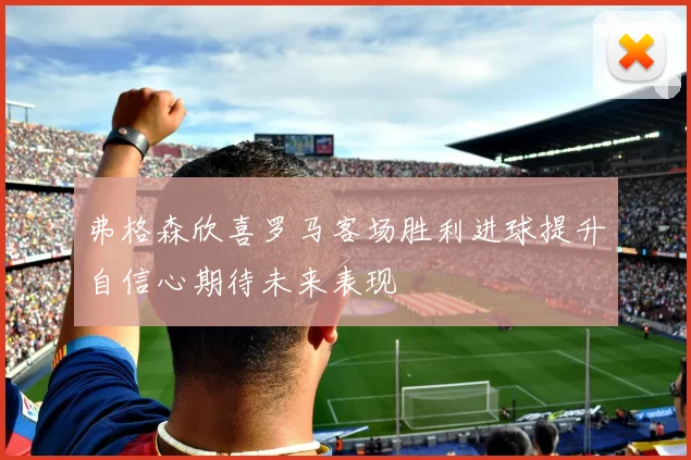 弗格森欣喜罗马客场胜利进球提升自信心期待未来表现