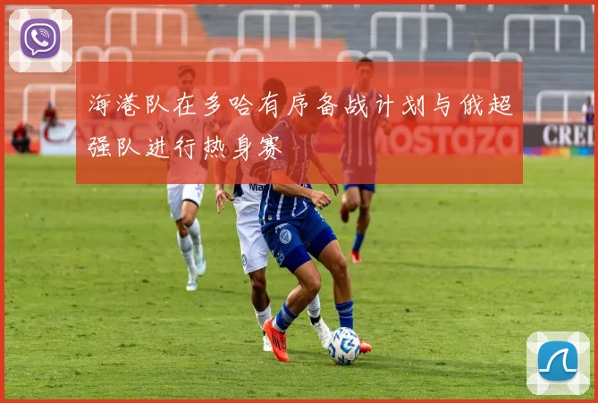海港队在多哈有序备战计划与俄超强队进行热身赛