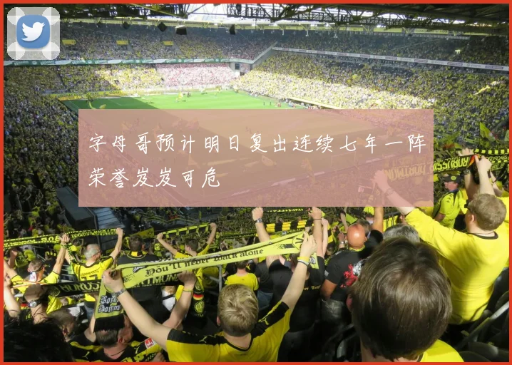 字母哥预计明日复出连续七年一阵荣誉岌岌可危