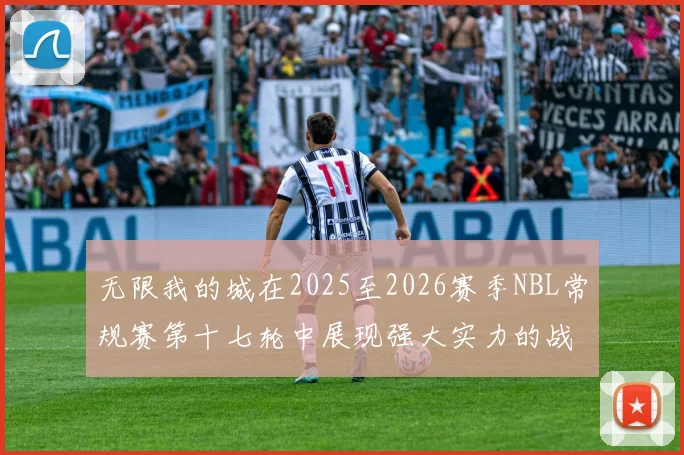无限我的城在2025至2026赛季NBL常规赛第十七轮中展现强大实力的战报