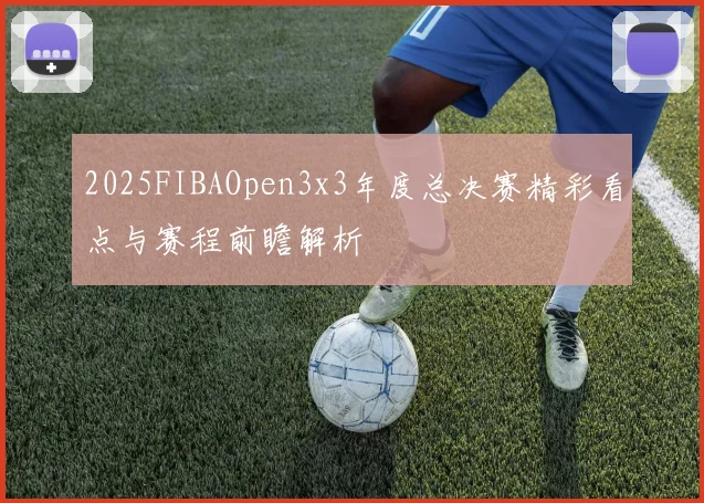 2025FIBAOpen3x3年度总决赛精彩看点与赛程前瞻解析