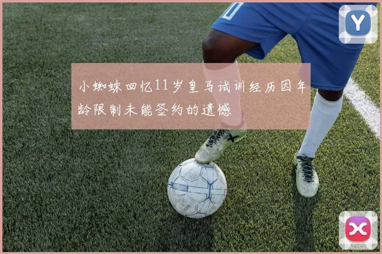 小蜘蛛回忆11岁皇马试训经历因年龄限制未能签约的遗憾