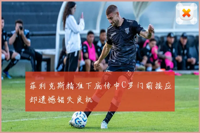 菲利克斯精准下底传中C罗门前接应却遗憾错失良机
