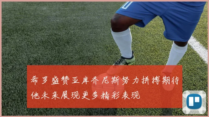 希罗盛赞亚库乔尼斯努力拼搏期待他未来展现更多精彩表现