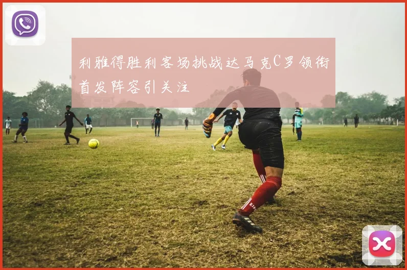 利雅得胜利客场挑战达马克C罗领衔首发阵容引关注