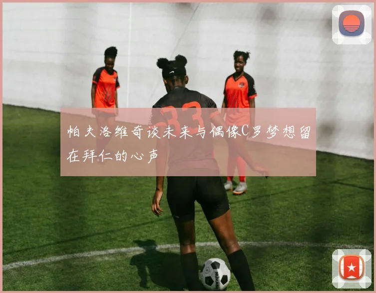 帕夫洛维奇谈未来与偶像C罗梦想留在拜仁的心声